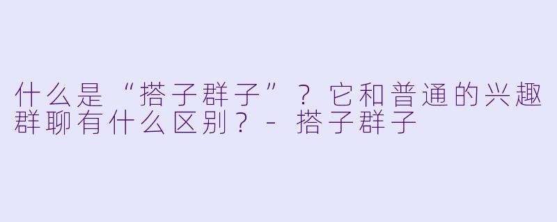 什么是“搭子群子”？它和普通的兴趣群聊有什么区别？