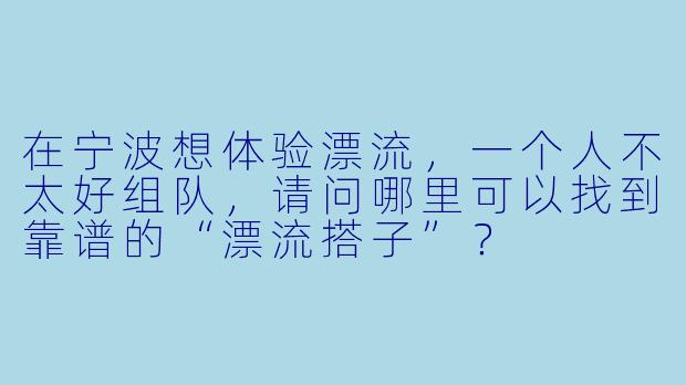在宁波想体验漂流，一个人不太好组队，请问哪里可以找到靠谱的“漂流搭子”？