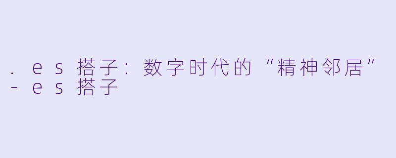 .es搭子：数字时代的“精神邻居”-es搭子