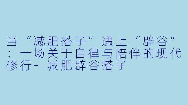 当“减肥搭子”遇上“辟谷”：一场关于自律与陪伴的现代修行-减肥辟谷搭子
