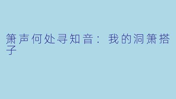 箫声何处寻知音：我的洞箫搭子