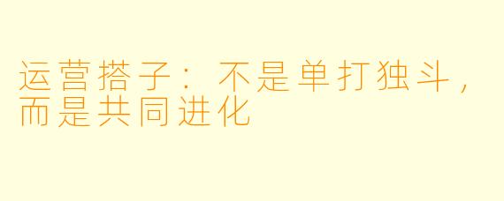 运营搭子：不是单打独斗，而是共同进化