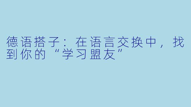 德语搭子：在语言交换中，找到你的“学习盟友”
