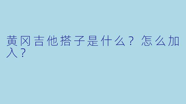 黄冈吉他搭子是什么？怎么加入？