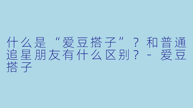 什么是“爱豆搭子”？和普通追星朋友有什么区别？