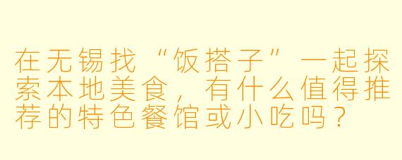 在无锡找“饭搭子”一起探索本地美食，有什么值得推荐的特色餐馆或小吃吗？