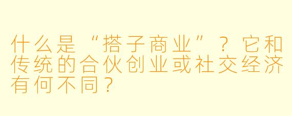 什么是“搭子商业”？它和传统的合伙创业或社交经济有何不同？