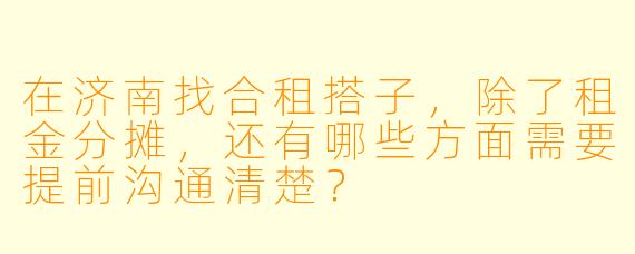 在济南找合租搭子,除了租金分摊,还有哪些方面需要提前沟通清楚?