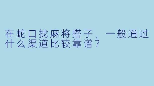 在蛇口找麻将搭子,一般通过什么渠道比较靠谱?