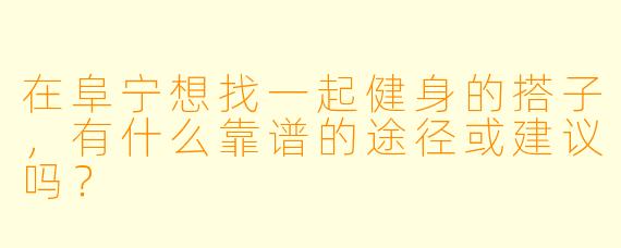 在阜宁想找一起健身的搭子,有什么靠谱的途径或建议吗?