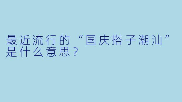 最近流行的“国庆搭子潮汕”是什么意思？