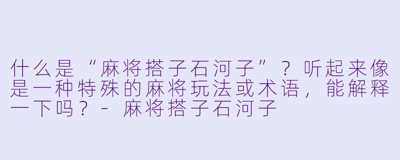 什么是“麻将搭子石河子”？听起来像是一种特殊的麻将玩法或术语，能解释一下吗？