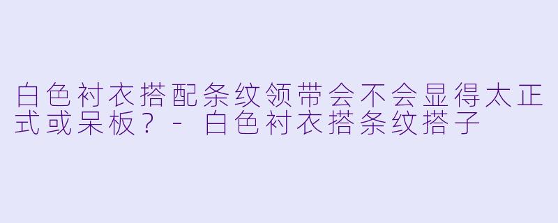 白色衬衣搭配条纹领带会不会显得太正式或呆板？-白色衬衣搭条纹搭子