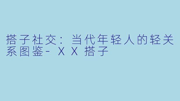搭子社交：当代年轻人的轻关系图鉴
