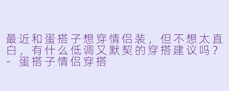 最近和蛋搭子想穿情侣装,但不想太直白,有什么低调又默契的穿搭建议吗?-蛋搭子情侣穿搭