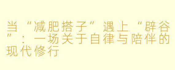 当“减肥搭子”遇上“辟谷”：一场关于自律与陪伴的现代修行