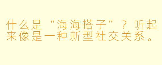 什么是“海海搭子”？听起来像是一种新型社交关系。