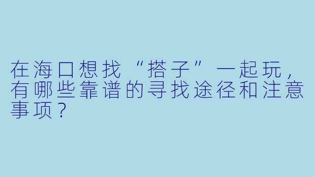 在海口想找“搭子”一起玩,有哪些靠谱的寻找途径和注意事项?