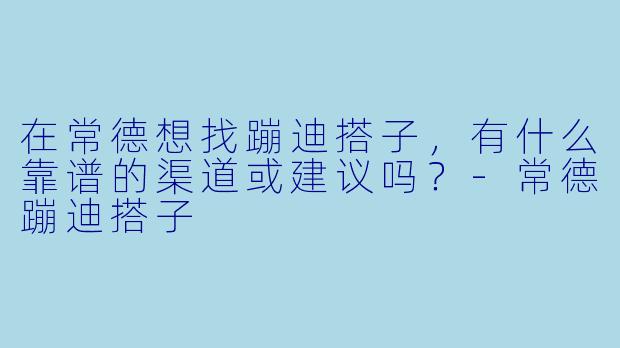 在常德想找蹦迪搭子，有什么靠谱的渠道或建议吗？