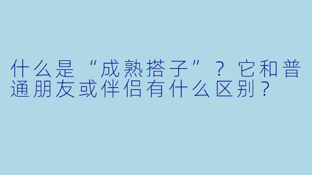 什么是“成熟搭子”？它和普通朋友或伴侣有什么区别？