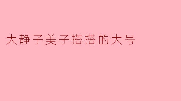 什么是“大静子美子搭搭的大号”？