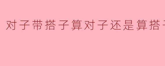 对子带搭子算对子还是算搭子