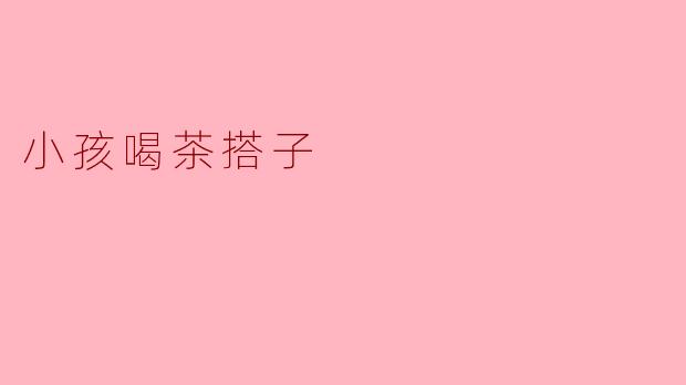 小孩喝茶搭子是什么意思？