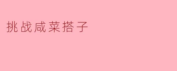 什么是“挑战咸菜搭子”？听起来像是一场味蕾的冒险。