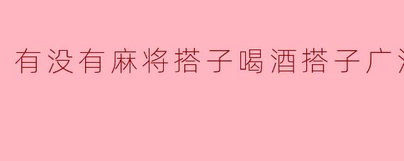 有没有麻将搭子喝酒搭子广汉