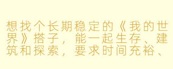 想找个长期稳定的《我的世界》搭子，能一起生存、建筑和探索，要求时间充裕、有麦沟通，最好能玩模组，有人来吗？