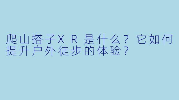 爬山搭子XR是什么?它如何提升户外徒步的体验?
