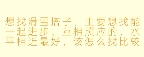 想找滑雪搭子，主要想找能一起进步、互相照应的，水平相近最好，该怎么找比较靠谱？