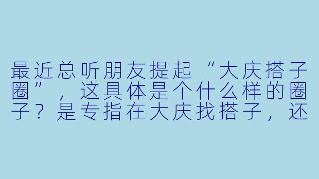 最近总听朋友提起“大庆搭子圈”，这具体是个什么样的圈子？是专指在大庆找搭子，还是有什么特别的活动或文化？-大庆搭子圈