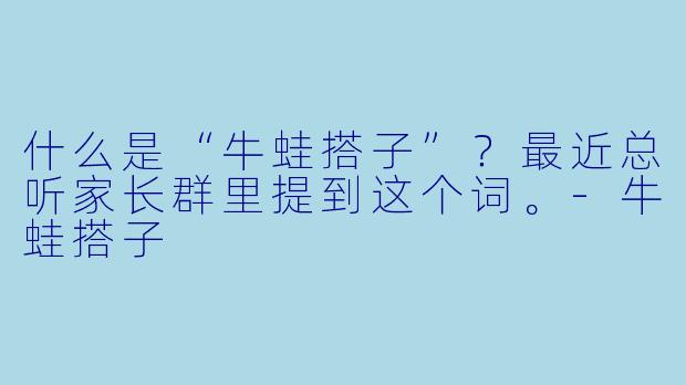 什么是“牛蛙搭子”?最近总听家长群里提到这个词。-牛蛙搭子