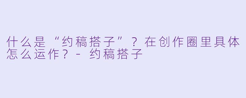 什么是“约稿搭子”？在创作圈里具体怎么运作？-约稿搭子