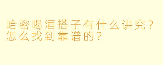哈密喝酒搭子有什么讲究？怎么找到靠谱的？
