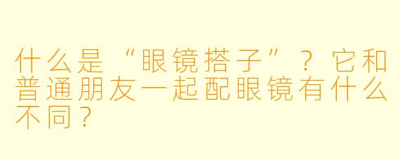 什么是“眼镜搭子”？它和普通朋友一起配眼镜有什么不同？