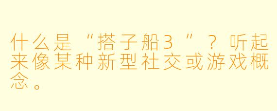 什么是“搭子船3”？听起来像某种新型社交或游戏概念。