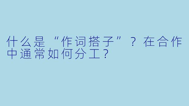 什么是“作词搭子”？在合作中通常如何分工？