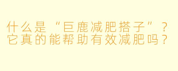 什么是“巨鹿减肥搭子”？它真的能帮助有效减肥吗？