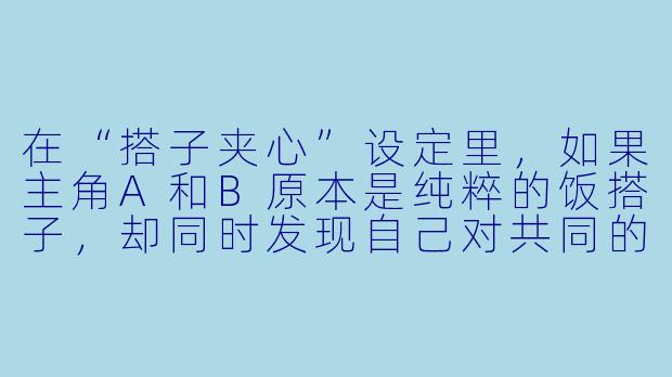 在“搭子夹心”设定里，如果主角A和B原本是纯粹的饭搭子，却同时发现自己对共同的朋友C产生好感，两人决定暂时隐瞒心意并结成“追人搭子”，却在假装帮对方追求C的过程中，不断暴露出自己才是更了解C的人。这种关系最终会如何打破平衡？关键转折点通常会是什么？