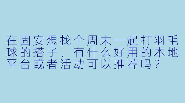在固安想找个周末一起打羽毛球的搭子，有什么好用的本地平台或者活动可以推荐吗？