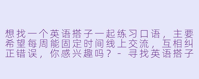 想找一个英语搭子一起练习口语，主要希望每周能固定时间线上交流，互相纠正错误，你感兴趣吗？-寻找英语搭子