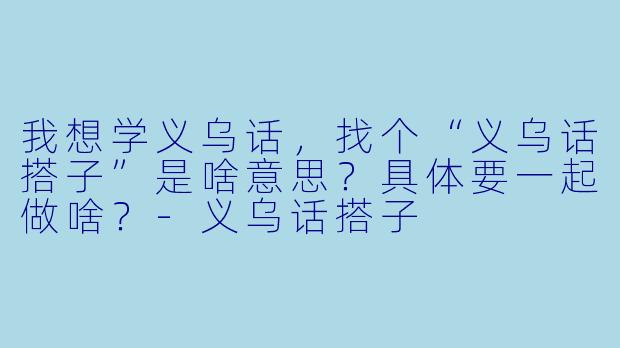 我想学义乌话，找个“义乌话搭子”是啥意思？具体要一起做啥？-义乌话搭子
