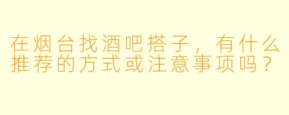 在烟台找酒吧搭子,有什么推荐的方式或注意事项吗?