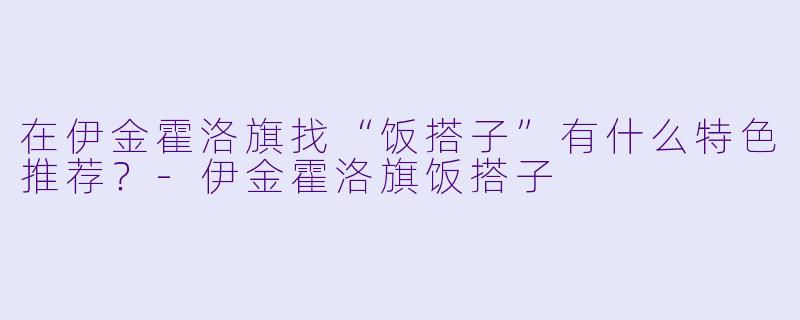 在伊金霍洛旗找“饭搭子”有什么特色推荐？