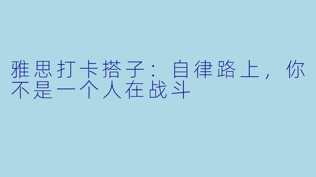 雅思打卡搭子:自律路上,你不是一个人在战斗