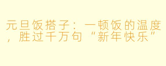 元旦饭搭子：一顿饭的温度，胜过千万句“新年快乐”
