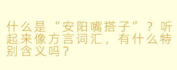 什么是“安阳嘴搭子”？听起来像方言词汇，有什么特别含义吗？