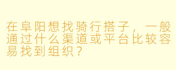 在阜阳想找骑行搭子，一般通过什么渠道或平台比较容易找到组织？